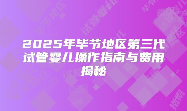 2025年毕节地区第三代试管婴儿操作指南与费用揭秘