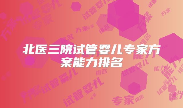 北医三院试管婴儿专家方案能力排名