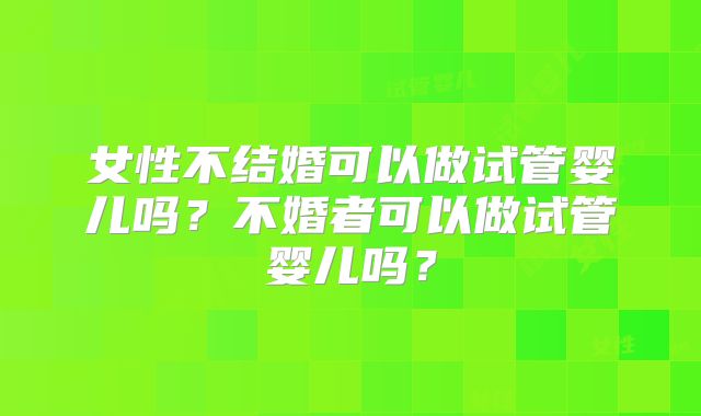 女性不结婚可以做试管婴儿吗？不婚者可以做试管婴儿吗？