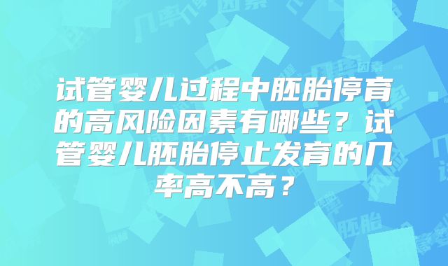 试管婴儿过程中胚胎停育的高风险因素有哪些？试管婴儿胚胎停止发育的几率高不高？