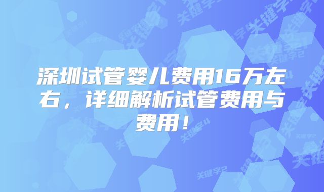 深圳试管婴儿费用16万左右，详细解析试管费用与费用！