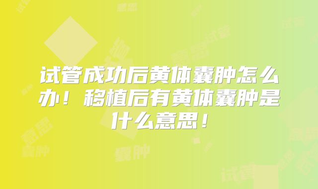 试管成功后黄体囊肿怎么办！移植后有黄体囊肿是什么意思！