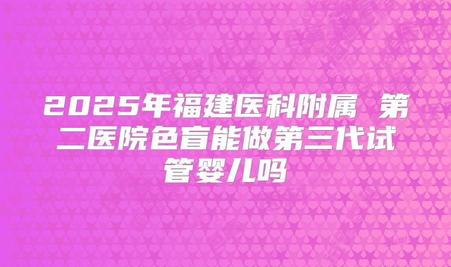2025年福建医科附属 第二医院色盲能做第三代试管婴儿吗