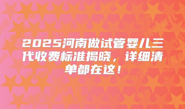2025河南做试管婴儿三代收费标准揭晓,详细清单都在这!
