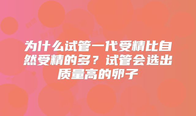 为什么试管一代受精比自然受精的多?试管会选出质量高的卵子