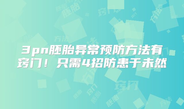 3pn胚胎异常预防方法有窍门!只需4招防患于未然