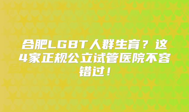 合肥LGBT人群生育？这4家正规公立试管医院不容错过！