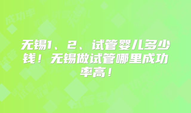 无锡1、2、试管婴儿多少钱！无锡做试管哪里成功率高！