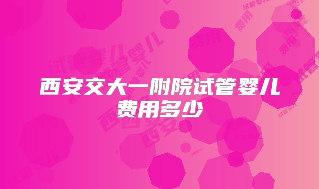 西安交大一附院试管婴儿费用多少
