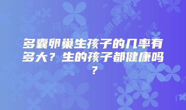 多囊卵巢生孩子的几率有多大？生的孩子都健康吗？