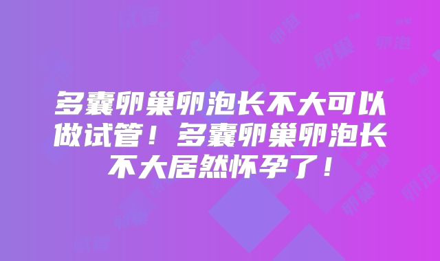 多囊卵巢卵泡长不大可以做试管!多囊卵巢卵泡长不大居然怀孕了!