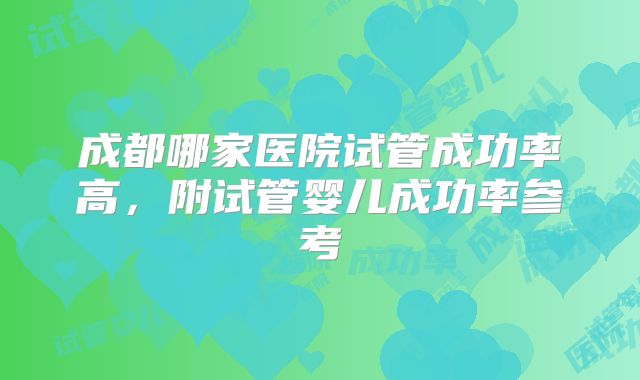 成都哪家医院试管成功率高，附试管婴儿成功率参考