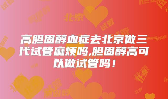 高胆固醇血症去北京做三代试管麻烦吗,胆固醇高可以做试管吗！