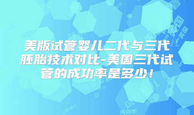 美版试管婴儿二代与三代胚胎技术对比-美国三代试管的成功率是多少!