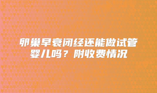 卵巢早衰闭经还能做试管婴儿吗？附收费情况