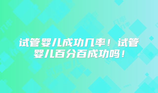 试管婴儿成功几率！试管婴儿百分百成功吗！
