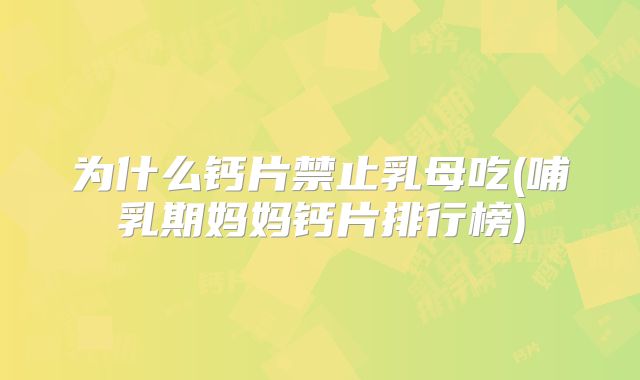 为什么钙片禁止乳母吃(哺乳期妈妈钙片排行榜)
