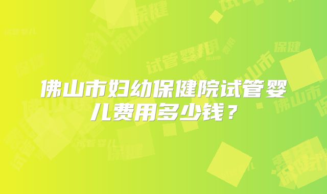佛山市妇幼保健院试管婴儿费用多少钱？