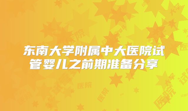 东南大学附属中大医院试管婴儿之前期准备分享