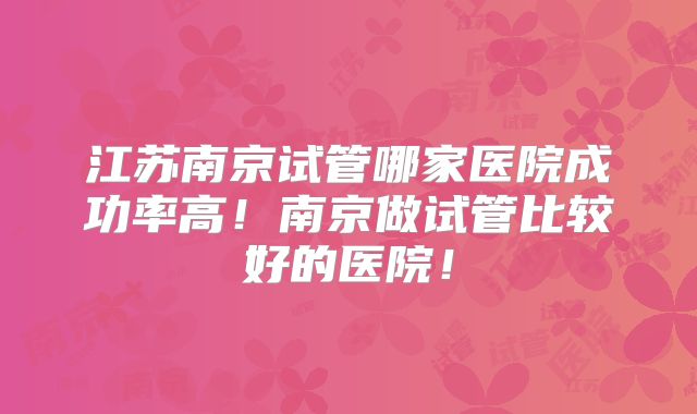 江苏南京试管哪家医院成功率高！南京做试管比较好的医院！