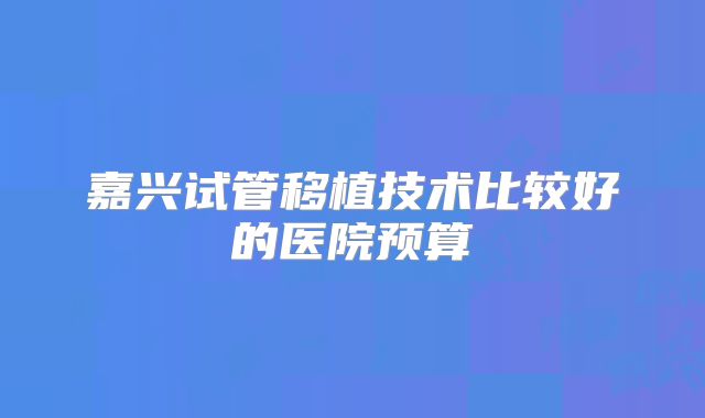 嘉兴试管移植技术比较好的医院预算