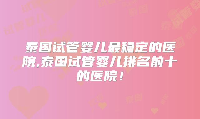 泰国试管婴儿最稳定的医院,泰国试管婴儿排名前十的医院!