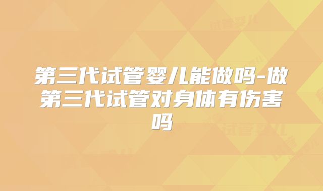 第三代试管婴儿能做吗-做第三代试管对身体有伤害吗