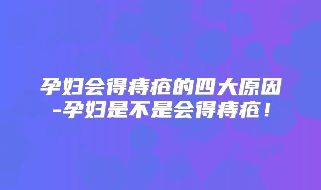 孕妇会得痔疮的四大原因-孕妇是不是会得痔疮！