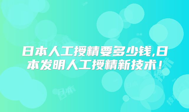 日本人工授精要多少钱,日本发明人工授精新技术!