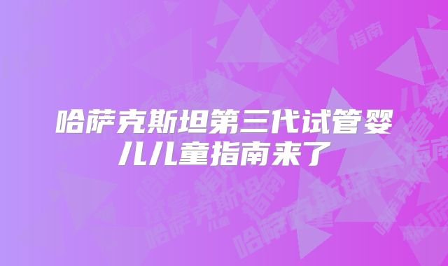 哈萨克斯坦第三代试管婴儿儿童指南来了