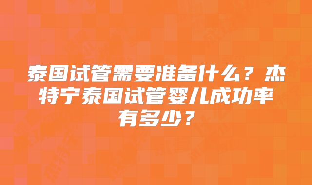 泰国试管需要准备什么？杰特宁泰国试管婴儿成功率有多少？