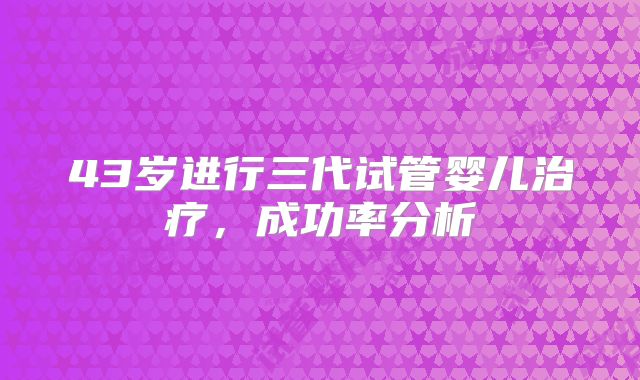 43岁进行三代试管婴儿治疗，成功率分析