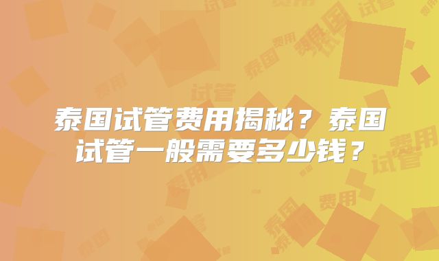 泰国试管费用揭秘？泰国试管一般需要多少钱？