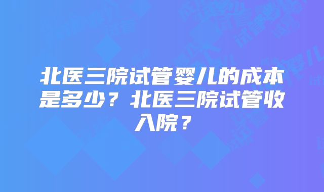 北医三院试管婴儿的成本是多少?北医三院试管收入院?