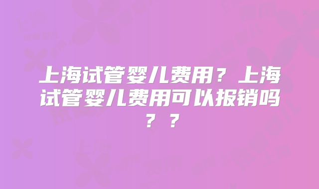 上海试管婴儿费用？上海试管婴儿费用可以报销吗？？