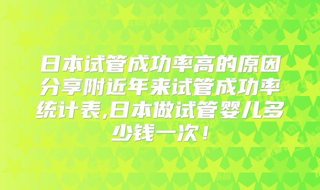 日本试管成功率高的原因分享附近年来试管成功率统计表,日本做试管婴儿多少钱一次！