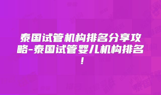 泰国试管机构排名分享攻略-泰国试管婴儿机构排名！