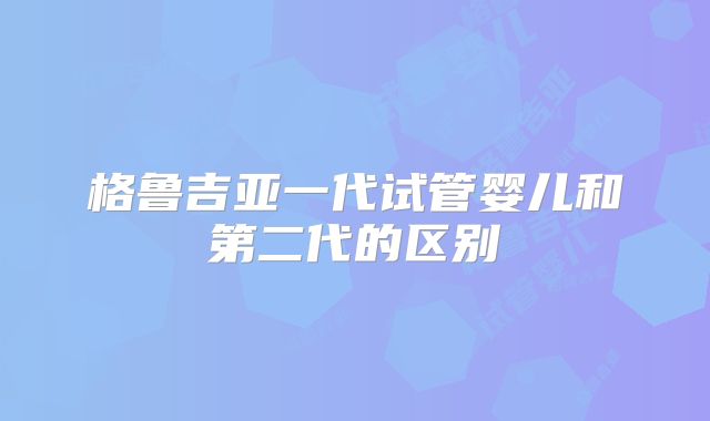 格鲁吉亚一代试管婴儿和第二代的区别