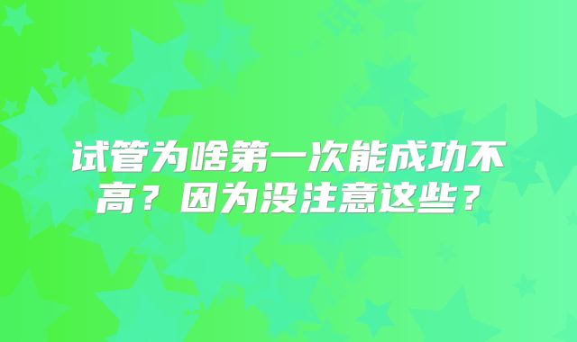 试管为啥第一次能成功不高?因为没注意这些?