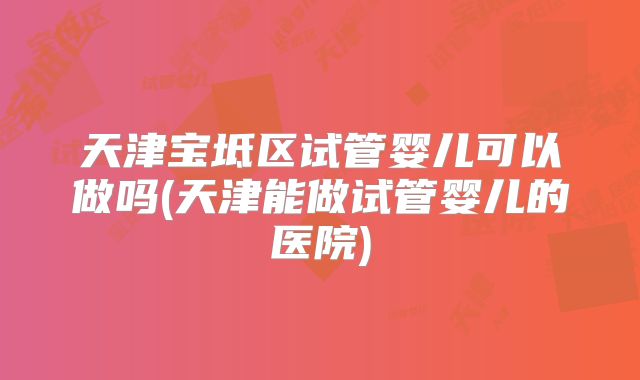 天津宝坻区试管婴儿可以做吗(天津能做试管婴儿的医院)