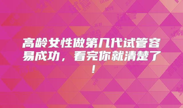 高龄女性做第几代试管容易成功，看完你就清楚了！