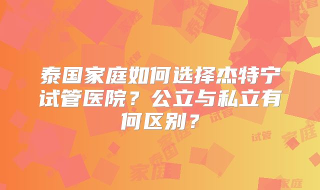 泰国家庭如何选择杰特宁试管医院？公立与私立有何区别？