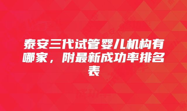 泰安三代试管婴儿机构有哪家,附最新成功率排名表