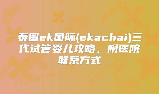 泰国ek国际(ekachai)三代试管婴儿攻略，附医院联系方式