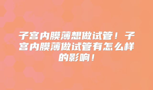 子宫内膜薄想做试管！子宫内膜薄做试管有怎么样的影响！