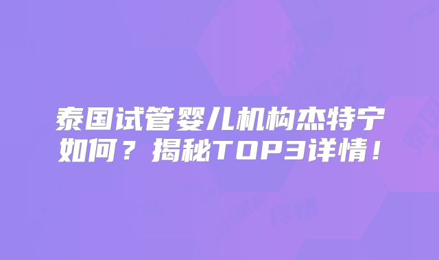 泰国试管婴儿机构杰特宁如何？揭秘TOP3详情！