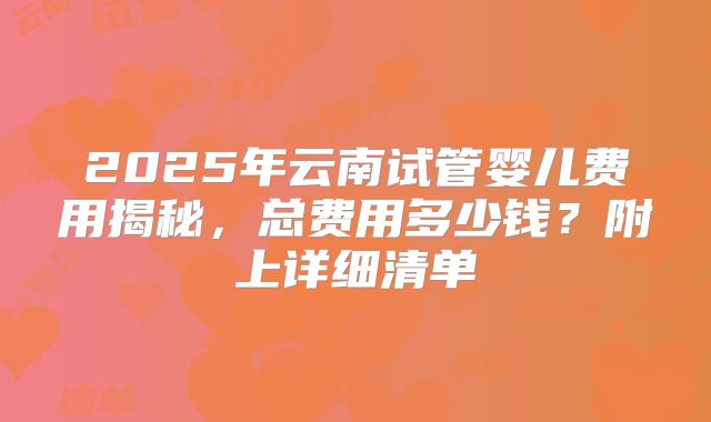 2025年云南试管婴儿费用揭秘，总费用多少钱？附上详细清单
