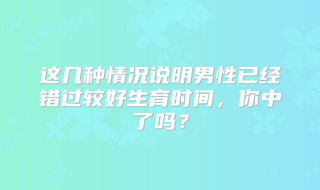 这几种情况说明男性已经错过较好生育时间，你中了吗？