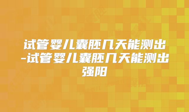 试管婴儿囊胚几天能测出-试管婴儿囊胚几天能测出强阳