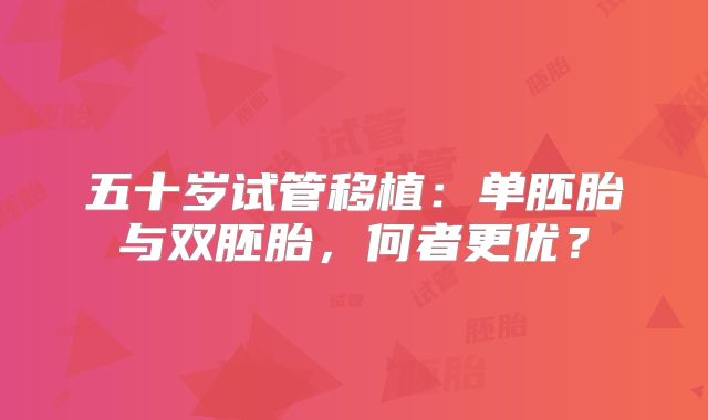 五十岁试管移植：单胚胎与双胚胎，何者更优？